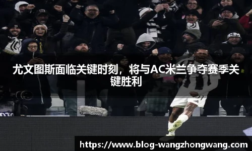 尤文图斯面临关键时刻，将与AC米兰争夺赛季关键胜利