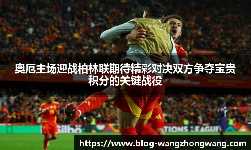 奥厄主场迎战柏林联期待精彩对决双方争夺宝贵积分的关键战役