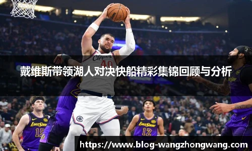 戴维斯带领湖人对决快船精彩集锦回顾与分析