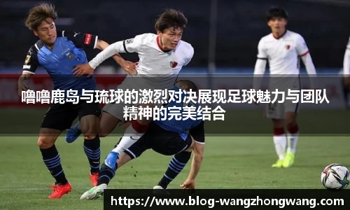 噜噜鹿岛与琉球的激烈对决展现足球魅力与团队精神的完美结合